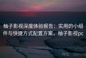 柚子影视深度体验报告：实用的小组件与快捷方式配置方案，柚子影视pc