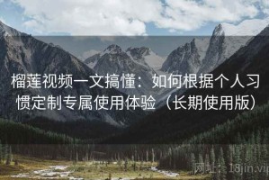 榴莲视频一文搞懂：如何根据个人习惯定制专属使用体验（长期使用版）