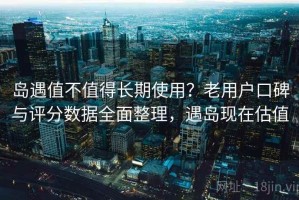 岛遇值不值得长期使用？老用户口碑与评分数据全面整理，遇岛现在估值