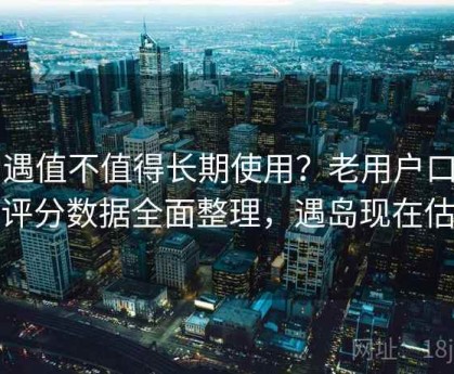 岛遇值不值得长期使用？老用户口碑与评分数据全面整理，遇岛现在估值