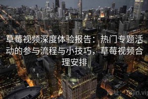 草莓视频深度体验报告：热门专题活动的参与流程与小技巧，草莓视频合理安排