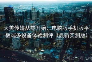 天美传媒从零开始：电脑版手机版平板端多设备体验测评（最新实测版）
