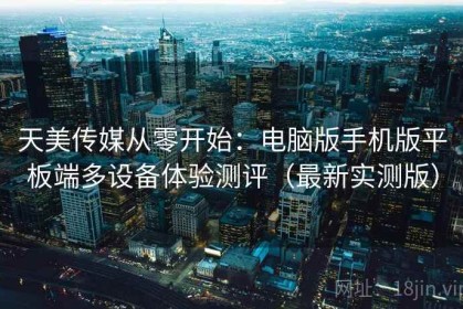 天美传媒从零开始：电脑版手机版平板端多设备体验测评（最新实测版）