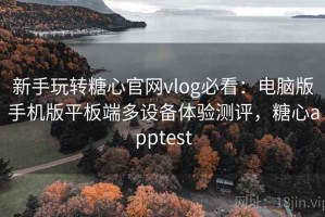 新手玩转糖心官网vlog必看：电脑版手机版平板端多设备体验测评，糖心apptest