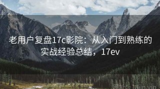 老用户复盘17c影院：从入门到熟练的实战经验总结，17ev