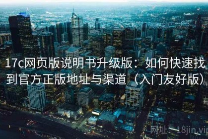 17c网页版说明书升级版：如何快速找到官方正版地址与渠道（入门友好版）