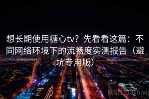 想长期使用糖心tv？先看看这篇：不同网络环境下的流畅度实测报告（避坑专用版）