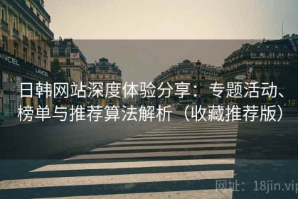日韩网站深度体验分享：专题活动、榜单与推荐算法解析（收藏推荐版）