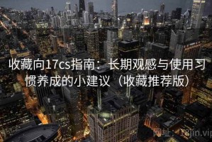 收藏向17cs指南：长期观感与使用习惯养成的小建议（收藏推荐版）