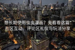 想长期使用虫虫漫画？先看看这篇：社区互动、评论区礼仪与玩法分享