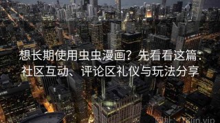 想长期使用虫虫漫画？先看看这篇：社区互动、评论区礼仪与玩法分享