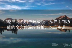 17吃瓜网说明书升级版：从界面到功能的全方位深度解析，吃瓜资讯