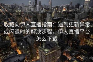 收藏向伊人直播指南：遇到更新异常或闪退时的解决步骤，伊人直播平台怎么下载
