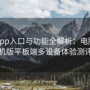 杏吧app入口与功能全解析：电脑版手机版平板端多设备体验测评