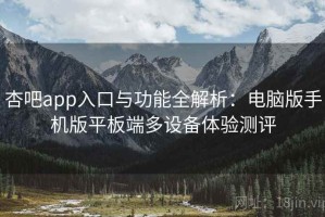 杏吧app入口与功能全解析：电脑版手机版平板端多设备体验测评