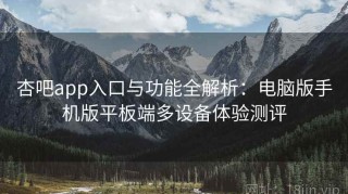杏吧app入口与功能全解析：电脑版手机版平板端多设备体验测评