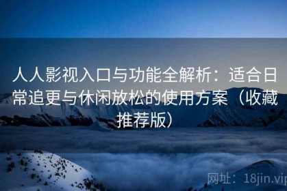 人人影视入口与功能全解析：适合日常追更与休闲放松的使用方案（收藏推荐版）