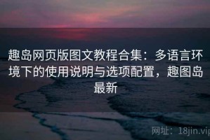 趣岛网页版图文教程合集：多语言环境下的使用说明与选项配置，趣图岛最新