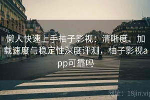 懒人快速上手柚子影视：清晰度、加载速度与稳定性深度评测，柚子影视app可靠吗