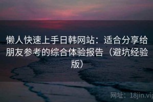 懒人快速上手日韩网站：适合分享给朋友参考的综合体验报告（避坑经验版）