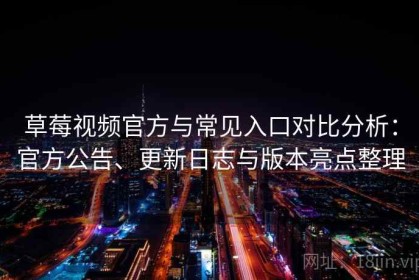草莓视频官方与常见入口对比分析：官方公告、更新日志与版本亮点整理