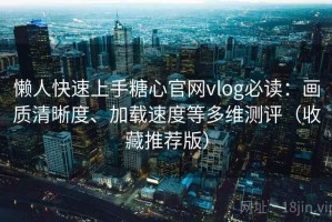 懒人快速上手糖心官网vlog必读：画质清晰度、加载速度等多维测评（收藏推荐版）