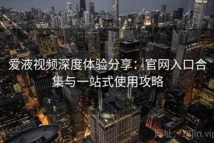 爱液视频深度体验分享：官网入口合集与一站式使用攻略