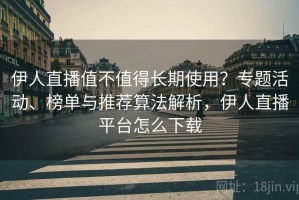 伊人直播值不值得长期使用？专题活动、榜单与推荐算法解析，伊人直播平台怎么下载