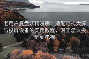 老用户复盘妖精漫画：适配电视大屏与投屏设备的实用教程，漫画怎么投屏到电视
