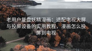 老用户复盘妖精漫画：适配电视大屏与投屏设备的实用教程，漫画怎么投屏到电视