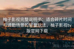柚子影视完整说明书：适合碎片时间与通勤场景的轻量玩法，柚子影视tv版官网下载