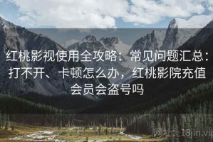 红桃影视使用全攻略：常见问题汇总：打不开、卡顿怎么办，红桃影院充值会员会盗号吗