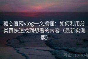 糖心官网vlog一文搞懂：如何利用分类页快速找到想看的内容（最新实测版）