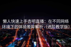 懒人快速上手杏吧直播：在不同网络环境下的体验差异解析（进阶教学版）