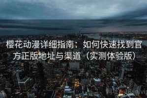樱花动漫详细指南：如何快速找到官方正版地址与渠道（实测体验版）