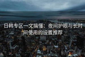 日韩专区一文搞懂：夜间护眼与长时间使用的设置推荐