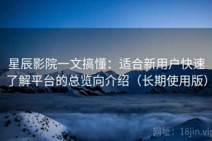 星辰影院一文搞懂：适合新用户快速了解平台的总览向介绍（长期使用版）