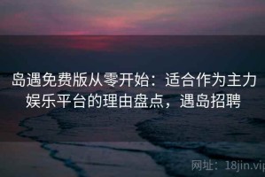 岛遇免费版从零开始：适合作为主力娱乐平台的理由盘点，遇岛招聘