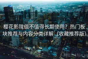 樱花影院值不值得长期使用？热门板块推荐与内容分类详解（收藏推荐版）