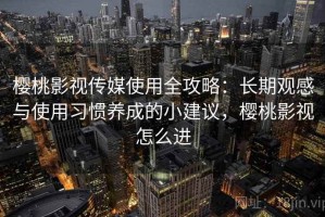 樱桃影视传媒使用全攻略：长期观感与使用习惯养成的小建议，樱桃影视怎么进