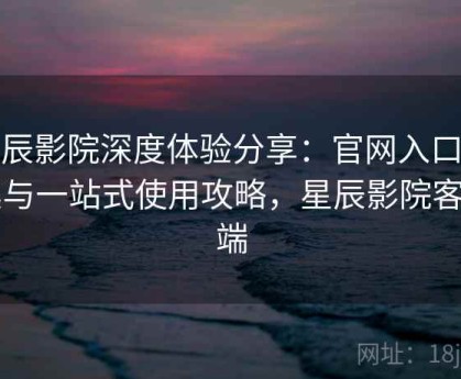 星辰影院深度体验分享：官网入口合集与一站式使用攻略，星辰影院客户端