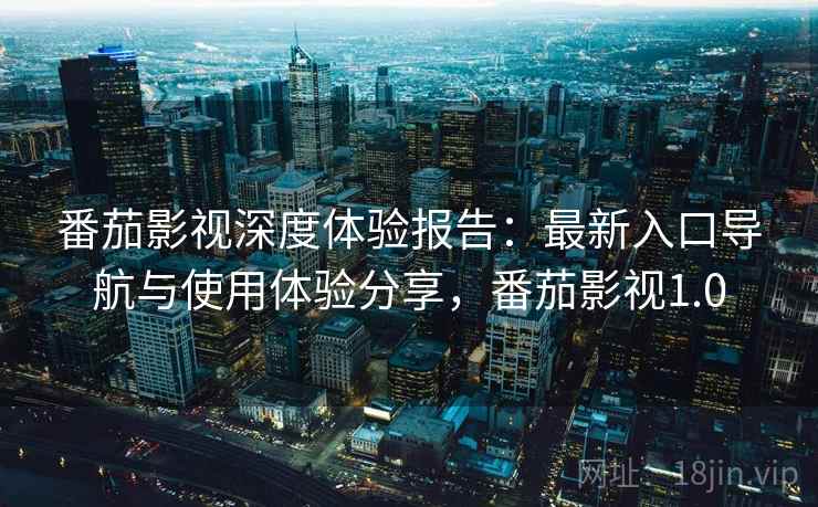 番茄影视深度体验报告：最新入口导航与使用体验分享，番茄影视1.0