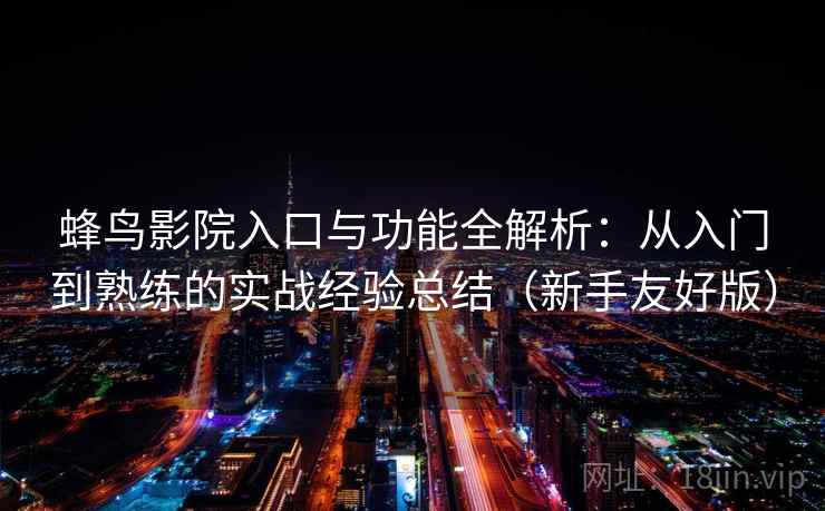 蜂鸟影院入口与功能全解析：从入门到熟练的实战经验总结（新手友好版）