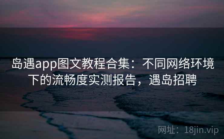 岛遇app图文教程合集：不同网络环境下的流畅度实测报告，遇岛招聘