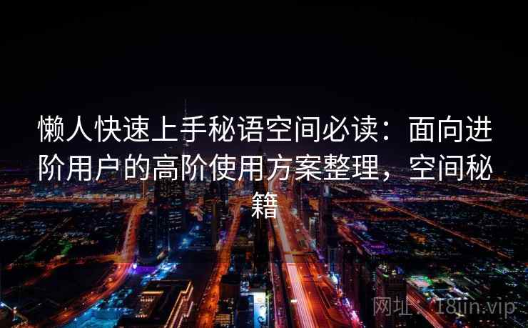 懒人快速上手秘语空间必读：面向进阶用户的高阶使用方案整理，空间秘籍
