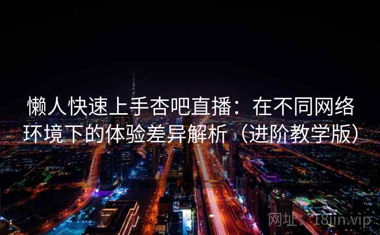 懒人快速上手杏吧直播：在不同网络环境下的体验差异解析（进阶教学版）