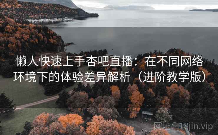 懒人快速上手杏吧直播：在不同网络环境下的体验差异解析（进阶教学版）