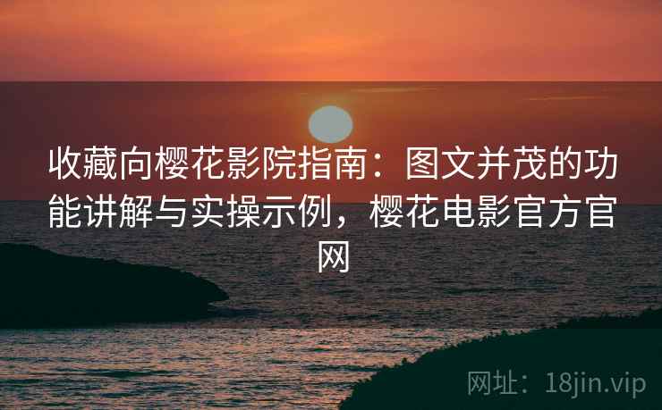 收藏向樱花影院指南：图文并茂的功能讲解与实操示例，樱花电影官方官网