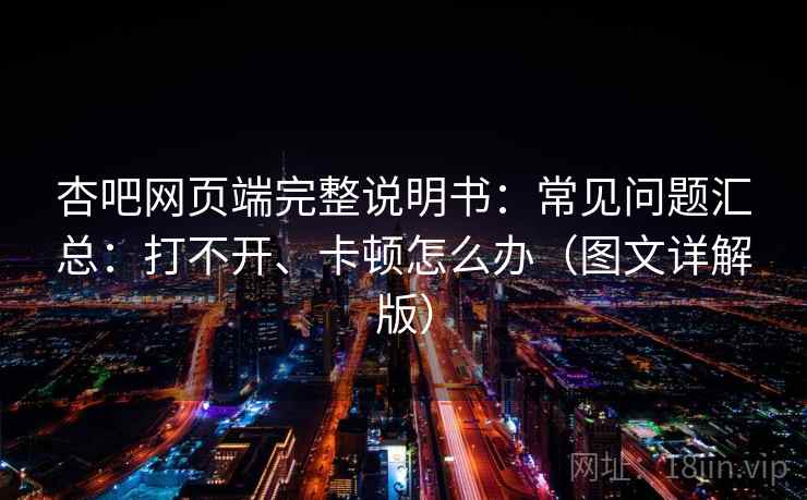 杏吧网页端完整说明书：常见问题汇总：打不开、卡顿怎么办（图文详解版）