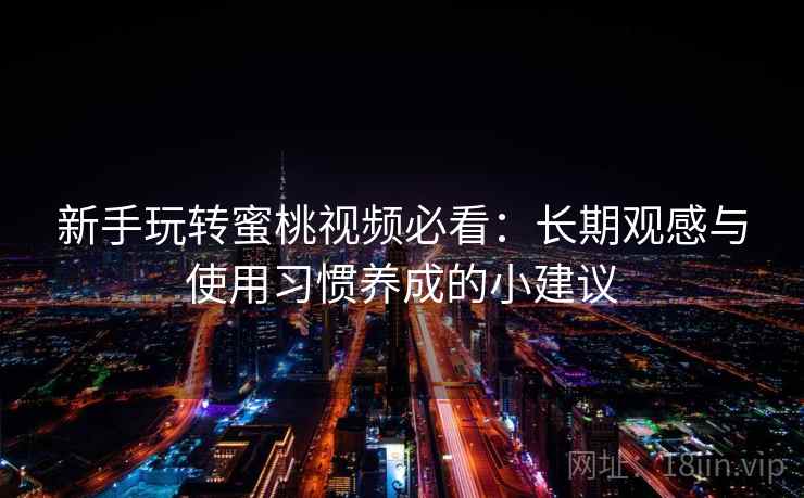 新手玩转蜜桃视频必看：长期观感与使用习惯养成的小建议